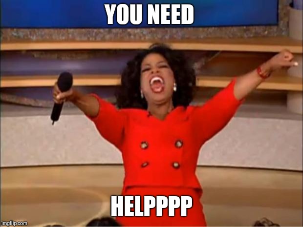 Oprah You Get A | YOU NEED; HELPPPP | image tagged in memes,oprah you get a | made w/ Imgflip meme maker
