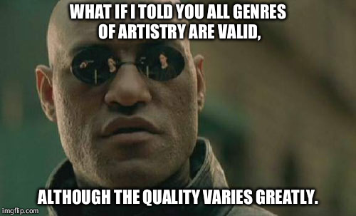 Morpheus disagrees with you genre haters. | WHAT IF I TOLD YOU ALL GENRES OF ARTISTRY ARE VALID, ALTHOUGH THE QUALITY VARIES GREATLY. | image tagged in memes,matrix morpheus | made w/ Imgflip meme maker