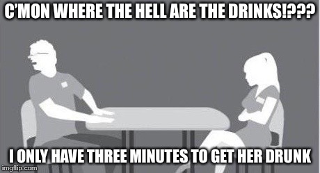 C’MON WHERE THE HELL ARE THE DRINKS!??? I ONLY HAVE THREE MINUTES TO GET HER DRUNK | image tagged in memes,funny,speed dating | made w/ Imgflip meme maker