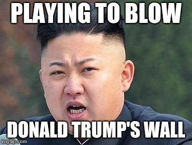 Kim Jung Un |  PLAYING TO BLOW; DONALD TRUMP'S WALL | image tagged in kim jung un | made w/ Imgflip meme maker