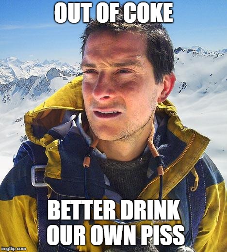 Bear Grylls | OUT OF COKE; BETTER DRINK OUR OWN PISS | image tagged in memes,bear grylls | made w/ Imgflip meme maker