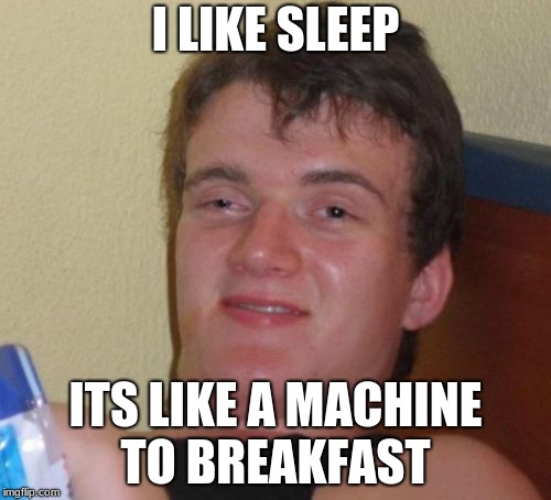 10 Guy Meme | I LIKE SLEEP; ITS LIKE A MACHINE TO BREAKFAST | image tagged in memes,10 guy | made w/ Imgflip meme maker