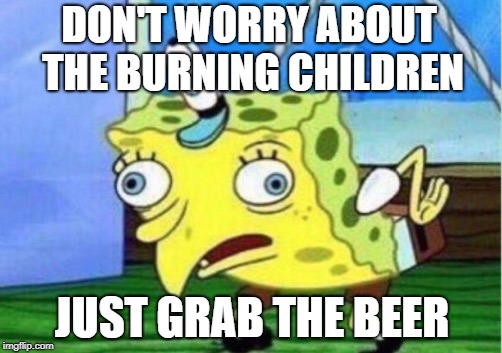 Mocking Spongebob Meme | DON'T WORRY ABOUT THE BURNING CHILDREN JUST GRAB THE BEER | image tagged in memes,mocking spongebob | made w/ Imgflip meme maker