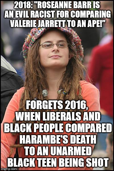 College Liberal Meme | 2018: "ROSEANNE BARR IS AN EVIL RACIST FOR COMPARING VALERIE JARRETT TO AN APE!"; FORGETS 2016, WHEN LIBERALS AND BLACK PEOPLE COMPARED HARAMBE'S DEATH TO AN UNARMED BLACK TEEN BEING SHOT | image tagged in memes,college liberal | made w/ Imgflip meme maker