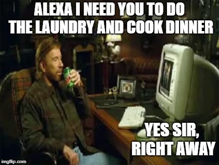chuck norris computer | ALEXA I NEED YOU TO DO THE LAUNDRY AND COOK DINNER; YES SIR, RIGHT AWAY | image tagged in chuck norris computer | made w/ Imgflip meme maker
