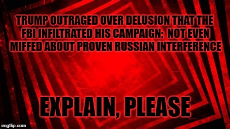 Intentionally Misplaced Anger | TRUMP OUTRAGED OVER DELUSION THAT THE FBI INFILTRATED HIS CAMPAIGN;  NOT EVEN MIFFED ABOUT PROVEN RUSSIAN INTERFERENCE; EXPLAIN, PLEASE | image tagged in trump,trump russia collusion,russian investigation | made w/ Imgflip meme maker