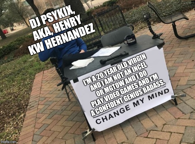 Change my mind Crowder | DJ PSYKIX, AKA,
HENRY KW HERNANDEZ; I'M A 20 YEAR OLD VIRGIN AND I AM NOT AN INCEL OR MGTOW AND I DO PLAY VIDEO GAMES AND I'M A CONFIDENT GENIUS BADASS. | image tagged in change my mind crowder | made w/ Imgflip meme maker