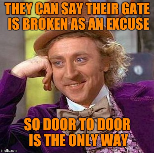 Creepy Condescending Wonka Meme | THEY CAN SAY THEIR GATE IS BROKEN AS AN EXCUSE SO DOOR TO DOOR IS THE ONLY WAY | image tagged in memes,creepy condescending wonka | made w/ Imgflip meme maker