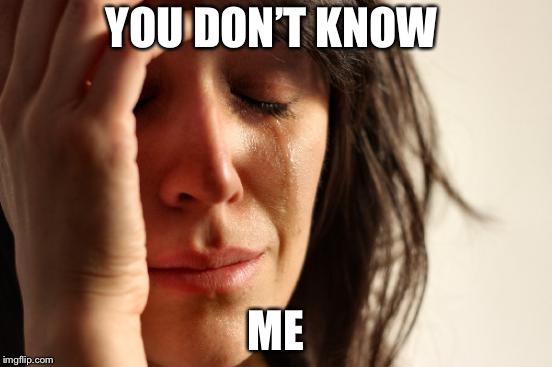 First World Problems | YOU DON’T KNOW; ME | image tagged in memes,first world problems | made w/ Imgflip meme maker