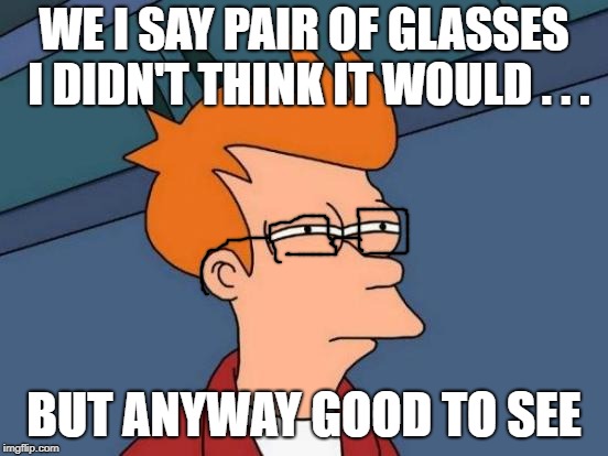 Futurama Fry Meme | WE I SAY PAIR OF GLASSES I DIDN'T THINK IT WOULD . . . BUT ANYWAY GOOD TO SEE | image tagged in memes,futurama fry | made w/ Imgflip meme maker