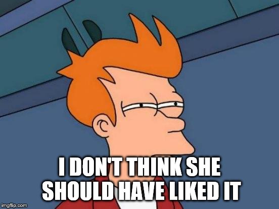 Futurama Fry Meme | I DON'T THINK SHE SHOULD HAVE LIKED IT | image tagged in memes,futurama fry | made w/ Imgflip meme maker