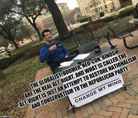 Change My Mind | THE GLOBALIST, BOOMER, NEO-CON, RINOS ARE THE REAL ALT-RIGHT. AND WHAT IS CALLED THE ALT-RIGHT IS JUST AN ATTEMPT TO RESTORE NATIONALISM AND CONSERVATISM TO THE REPUBLICAN PARTY. | image tagged in change my mind | made w/ Imgflip meme maker