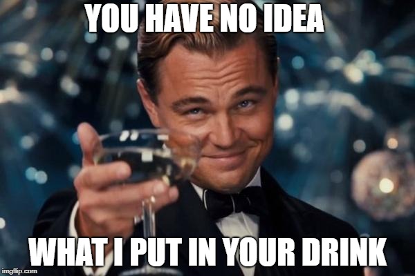 Leonardo Dicaprio Cheers | YOU HAVE NO IDEA; WHAT I PUT IN YOUR DRINK | image tagged in memes,leonardo dicaprio cheers | made w/ Imgflip meme maker