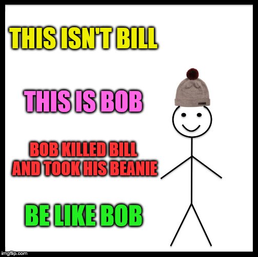 Be Like Bob | THIS ISN'T BILL; THIS IS BOB; BOB KILLED BILL AND TOOK HIS BEANIE; BE LIKE BOB | image tagged in memes,be like bill | made w/ Imgflip meme maker