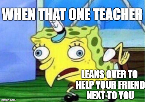 Mocking Spongebob | WHEN THAT ONE TEACHER; LEANS OVER TO HELP YOUR FRIEND NEXT TO YOU | image tagged in memes,mocking spongebob | made w/ Imgflip meme maker