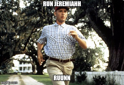 Forest Gump running | RUN JEREMIAHH; RUUNN | image tagged in forest gump running | made w/ Imgflip meme maker