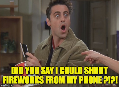 Joey Fireworks | DID YOU SAY I COULD SHOOT FIREWORKS FROM MY PHONE ?!?! | image tagged in friends | made w/ Imgflip meme maker