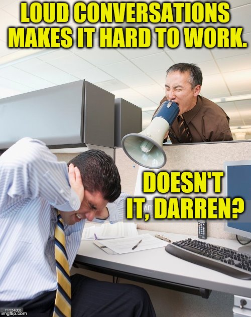LOUD CONVERSATIONS MAKES IT HARD TO WORK. DOESN'T IT, DARREN? | made w/ Imgflip meme maker