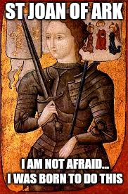 St Joan of Ark | ST JOAN OF ARK; I AM NOT AFRAID... I WAS BORN TO DO THIS | image tagged in catholic,saints,love,inspirational quote,stand up,fight | made w/ Imgflip meme maker