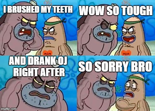 How Tough Are You | WOW SO TOUGH; I BRUSHED MY TEETH; AND DRANK OJ RIGHT AFTER; SO SORRY BRO | image tagged in memes,how tough are you | made w/ Imgflip meme maker