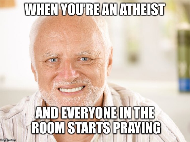 old man WHEN YOU’RE AN ATHEIST; AND EVERYONE IN THE ROOM STARTS PRAYING ima...