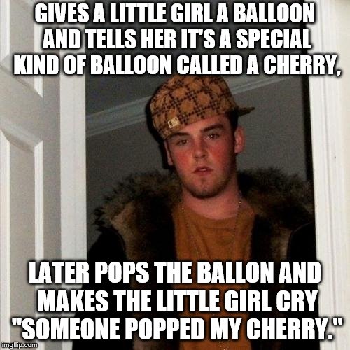 Scumbag Steve Meme | GIVES A LITTLE GIRL A BALLOON AND TELLS HER IT'S A SPECIAL KIND OF BALLOON CALLED A CHERRY, LATER POPS THE BALLON AND MAKES THE LITTLE GIRL CRY "SOMEONE POPPED MY CHERRY." | image tagged in memes,scumbag steve | made w/ Imgflip meme maker