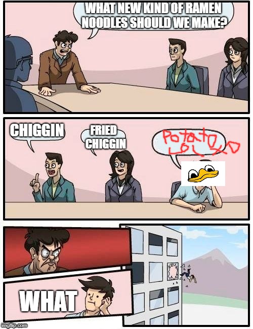 Boardroom Meeting Suggestion Meme | WHAT NEW KIND OF RAMEN NOODLES SHOULD WE MAKE? CHIGGIN; FRIED  CHIGGIN; WHAT | image tagged in memes,boardroom meeting suggestion | made w/ Imgflip meme maker