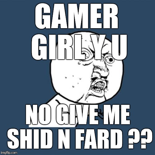 Y U No | GAMER GIRL Y U; NO GIVE ME SHID N FARD ?? | image tagged in memes,y u no | made w/ Imgflip meme maker