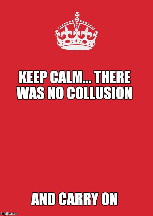 Keep Calm And Carry On Red | KEEP CALM... THERE WAS NO COLLUSION; AND CARRY ON | image tagged in memes,keep calm and carry on red | made w/ Imgflip meme maker