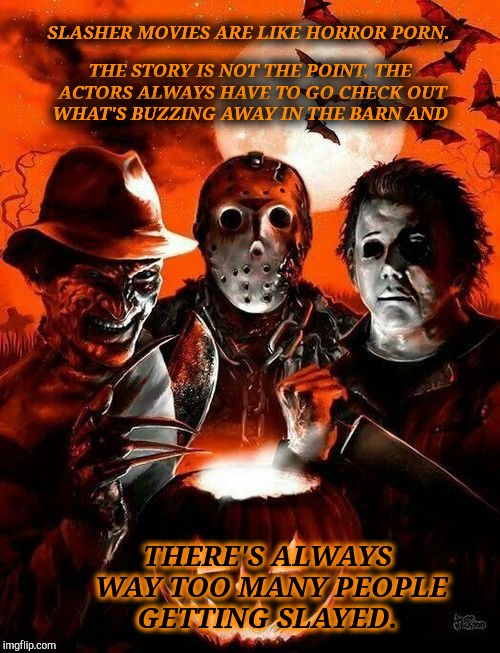 Horror Porn | SLASHER MOVIES ARE LIKE HORROR PORN. THE STORY IS NOT THE POINT, THE ACTORS ALWAYS HAVE TO GO CHECK OUT WHAT'S BUZZING AWAY IN THE BARN AND; THERE'S ALWAYS WAY TOO MANY PEOPLE GETTING SLAYED. | image tagged in halloween,freddy krueger,friday the 13th,horror movie,slasher love - mike  jason - friday 13th halloween,funny memes | made w/ Imgflip meme maker