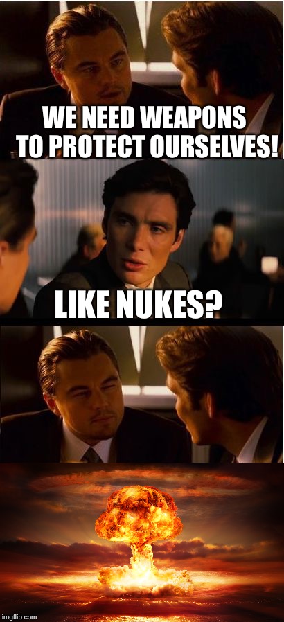 Nukes don’t solve everything  | WE NEED WEAPONS TO PROTECT OURSELVES! LIKE NUKES? | image tagged in inception | made w/ Imgflip meme maker