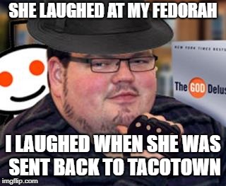 fedora obese reddit glasses fingerless gloves atheist neckbeard  | SHE LAUGHED AT MY FEDORAH; I LAUGHED WHEN SHE WAS SENT BACK TO TACOTOWN | image tagged in fedora obese reddit glasses fingerless gloves atheist neckbeard | made w/ Imgflip meme maker