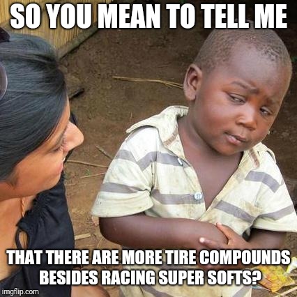 Third World Skeptical Kid Meme | SO YOU MEAN TO TELL ME; THAT THERE ARE MORE TIRE COMPOUNDS BESIDES RACING SUPER SOFTS? | image tagged in memes,third world skeptical kid | made w/ Imgflip meme maker