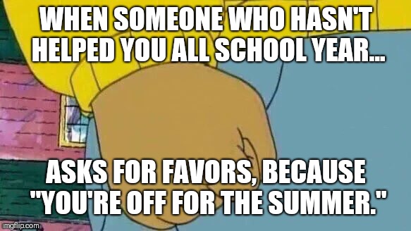 Arthur Fist | WHEN SOMEONE WHO HASN'T HELPED YOU ALL SCHOOL YEAR... ASKS FOR FAVORS, BECAUSE "YOU'RE OFF FOR THE SUMMER." | image tagged in memes,arthur fist | made w/ Imgflip meme maker