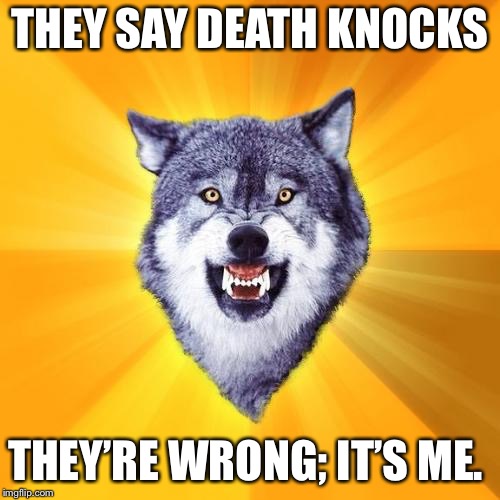 Courage Wolf | THEY SAY DEATH KNOCKS; THEY’RE WRONG; IT’S ME. | image tagged in memes,courage wolf | made w/ Imgflip meme maker