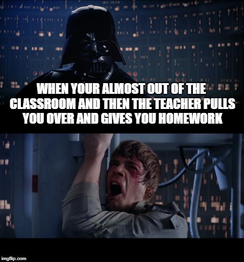 Star Wars No Meme | WHEN YOUR ALMOST OUT OF THE CLASSROOM AND THEN THE TEACHER PULLS YOU OVER AND GIVES YOU HOMEWORK | image tagged in memes,star wars no | made w/ Imgflip meme maker