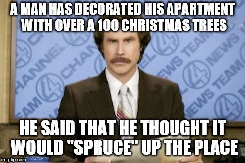 Ron Burgundy | A MAN HAS DECORATED HIS APARTMENT WITH OVER A 100 CHRISTMAS TREES; HE SAID THAT HE THOUGHT IT WOULD "SPRUCE" UP THE PLACE | image tagged in memes,ron burgundy | made w/ Imgflip meme maker