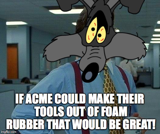 Beleagered Coyote | IF ACME COULD MAKE THEIR TOOLS OUT OF FOAM RUBBER THAT WOULD BE GREAT! | image tagged in that would be great | made w/ Imgflip meme maker
