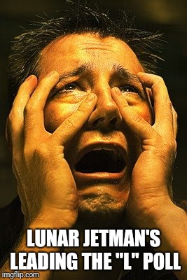 Terrified hopeless | LUNAR JETMAN'S LEADING THE "L" POLL | image tagged in terrified hopeless | made w/ Imgflip meme maker
