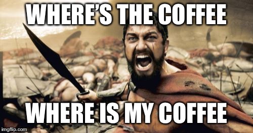 Sparta Leonidas Meme | WHERE’S THE COFFEE; WHERE IS MY COFFEE | image tagged in memes,sparta leonidas | made w/ Imgflip meme maker