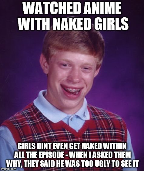 Bad Luck Brian - Anime | WATCHED ANIME WITH NAKED GIRLS; GIRLS DINT EVEN GET NAKED WITHIN ALL THE EPISODE - WHEN I ASKED THEM WHY, THEY SAID HE WAS TOO UGLY TO SEE IT | image tagged in memes,bad luck brian,anime,nsfw | made w/ Imgflip meme maker