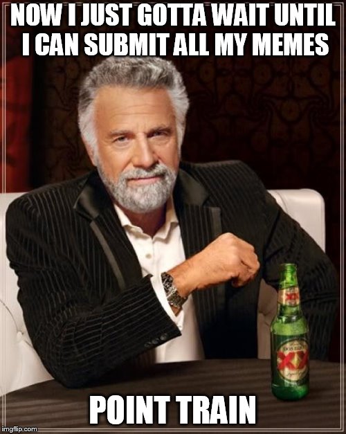 The Most Interesting Man In The World | NOW I JUST GOTTA WAIT UNTIL I CAN SUBMIT ALL MY MEMES; POINT TRAIN | image tagged in memes,the most interesting man in the world | made w/ Imgflip meme maker