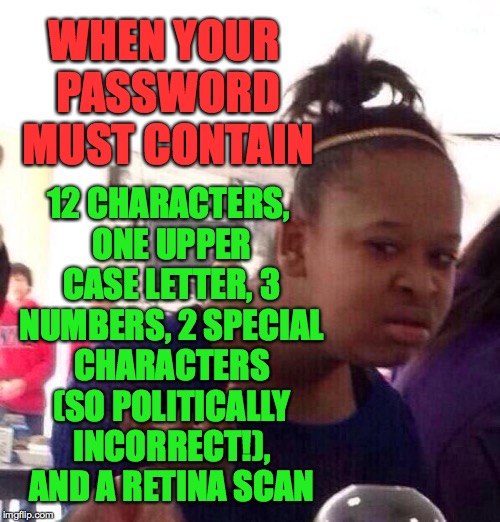 Black Girl Wat Meme | 12 CHARACTERS, ONE UPPER CASE LETTER, 3 NUMBERS, 2 SPECIAL CHARACTERS (SO POLITICALLY INCORRECT!), AND A RETINA SCAN; WHEN YOUR PASSWORD MUST CONTAIN | image tagged in memes,black girl wat,password | made w/ Imgflip meme maker