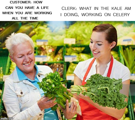 Salary working produce clerk | CUSTOMER: HOW CAN YOU HAVE A LIFE WHEN YOU ARE WORKING ALL THE TIME; CLERK: WHAT IN THE KALE AM I DOING, WORKING ON CELERY | image tagged in clerks,grocery store,memes,funny,overtime | made w/ Imgflip meme maker