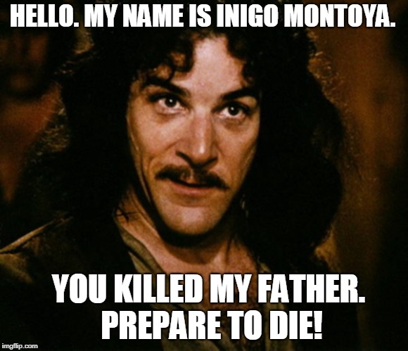 HELLO. MY NAME IS INIGO MONTOYA. YOU KILLED MY FATHER. PREPARE TO DIE! | image tagged in inigo montoya | made w/ Imgflip meme maker