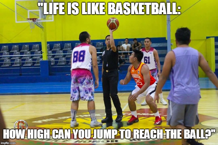 "LIFE IS LIKE BASKETBALL:; HOW HIGH CAN YOU JUMP TO REACH THE BALL?" | made w/ Imgflip meme maker