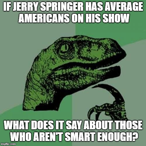 Philosoraptor Meme | IF JERRY SPRINGER HAS AVERAGE AMERICANS ON HIS SHOW; WHAT DOES IT SAY ABOUT THOSE WHO AREN'T SMART ENOUGH? | image tagged in memes,philosoraptor | made w/ Imgflip meme maker