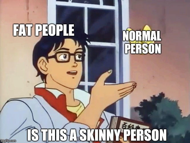 Is this a pigeon | FAT PEOPLE; NORMAL PERSON; IS THIS A SKINNY PERSON | image tagged in anime butterfly meme,dieting,butterfly,is this a pigeon | made w/ Imgflip meme maker