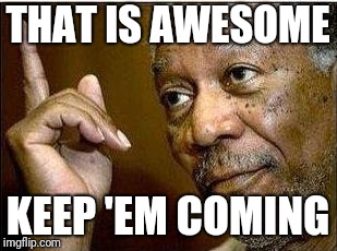 Morgan Freeman | THAT IS AWESOME KEEP 'EM COMING | image tagged in morgan freeman | made w/ Imgflip meme maker