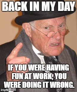 Back In My Day Meme | BACK IN MY DAY; IF YOU WERE HAVING FUN AT WORK, YOU WERE DOING IT WRONG. | image tagged in memes,back in my day,random | made w/ Imgflip meme maker